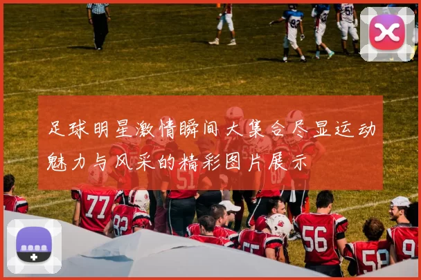 足球明星激情瞬间大集合尽显运动魅力与风采的精彩图片展示