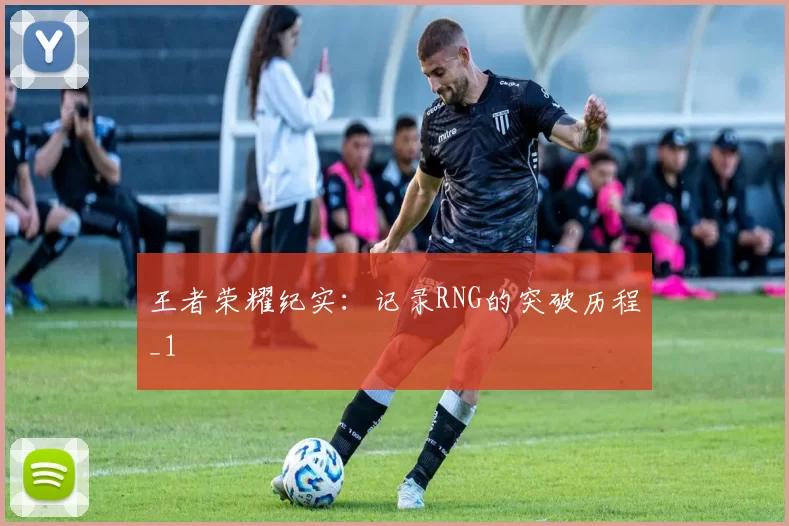 王者荣耀纪实：记录RNG的突破历程_1