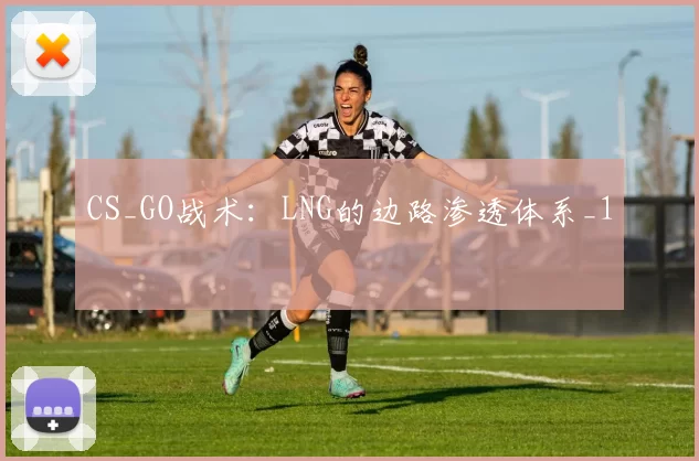 CS_GO战术：LNG的边路渗透体系_1