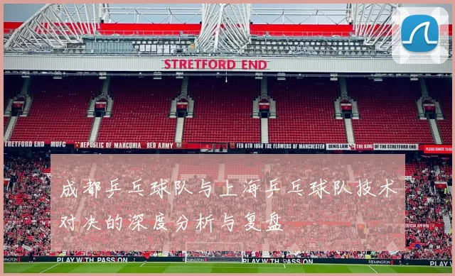 成都乒乓球队与上海乒乓球队技术对决的深度分析与复盘