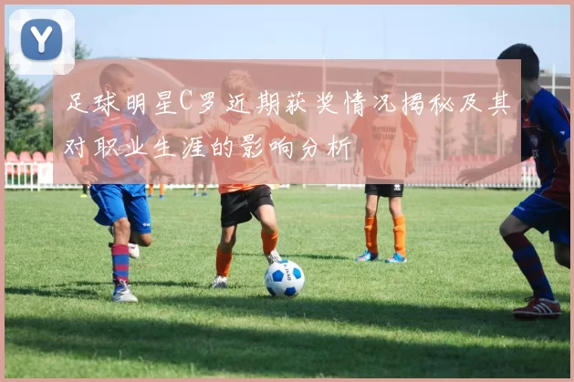 足球明星C罗近期获奖情况揭秘及其对职业生涯的影响分析