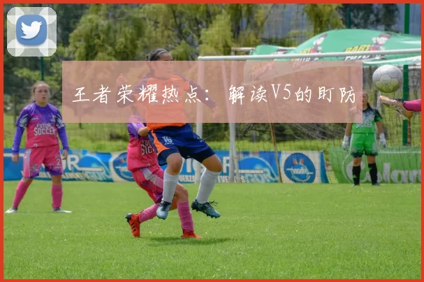 王者荣耀热点：解读V5的盯防