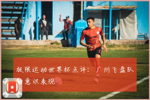 极限运动世界杯点评：广州飞盘队的意识表现