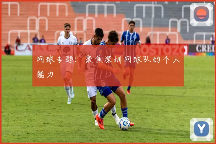 网球专题：聚焦深圳网球队的个人能力