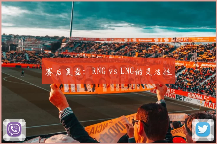 赛后复盘：RNG vs LNG的灵活性