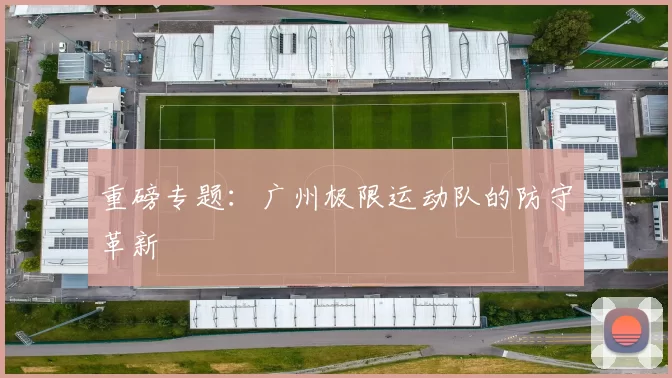 重磅专题：广州极限运动队的防守革新