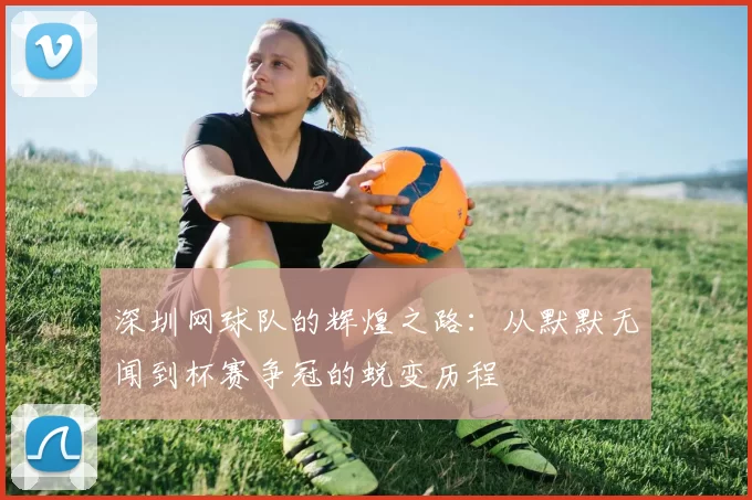深圳网球队的辉煌之路：从默默无闻到杯赛争冠的蜕变历程