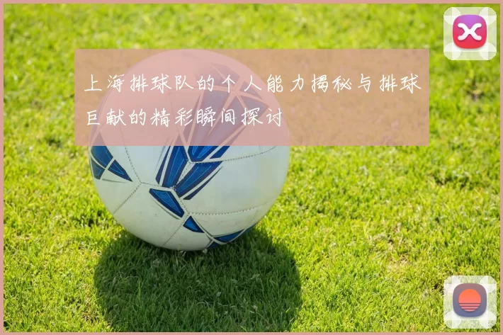 上海排球队的个人能力揭秘与排球巨献的精彩瞬间探讨