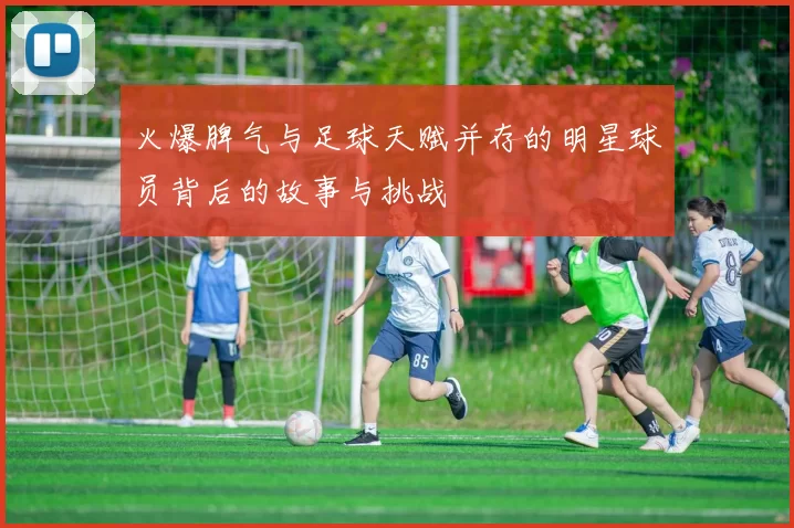 火爆脾气与足球天赋并存的明星球员背后的故事与挑战