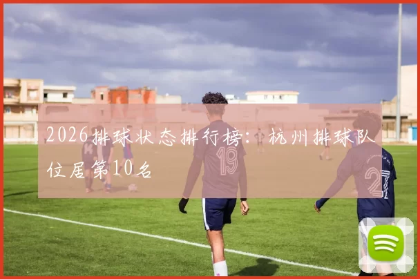 2026排球状态排行榜：杭州排球队位居第10名