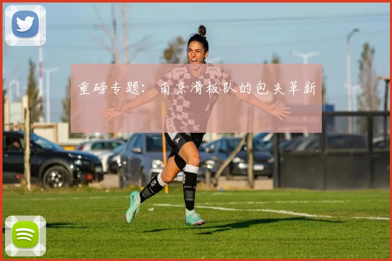 重磅专题：南京滑板队的包夹革新